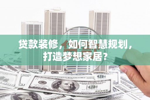 雅江贷款装修，如何智慧规划，打造梦想家居？