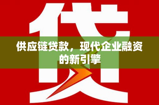雅江供应链贷款，现代企业融资的新引擎
