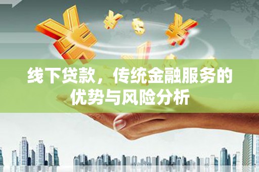 雅江线下贷款，传统金融服务的优势与风险分析