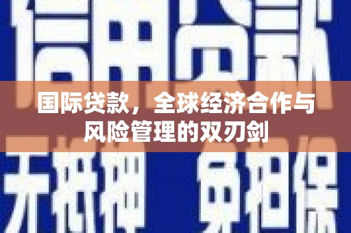 雅江国际贷款，全球经济合作与风险管理的双刃剑