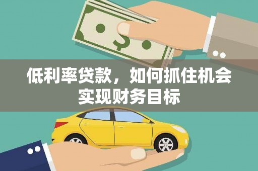 雅江低利率贷款，如何抓住机会实现财务目标