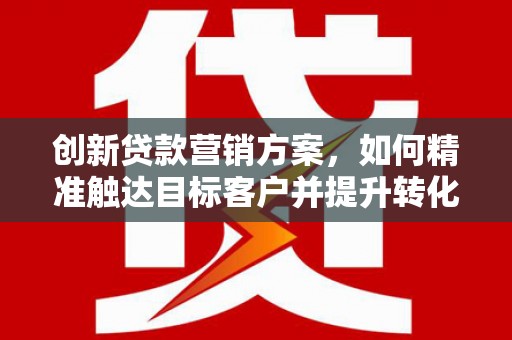 雅江创新贷款营销方案，如何精准触达目标客户并提升转化率