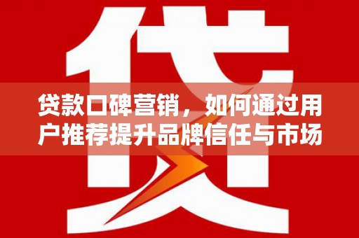 雅江贷款口碑营销，如何通过用户推荐提升品牌信任与市场份额