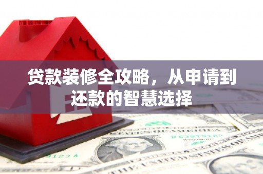 雅江贷款装修全攻略，从申请到还款的智慧选择