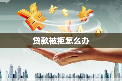 雅江贷款被拒怎么办