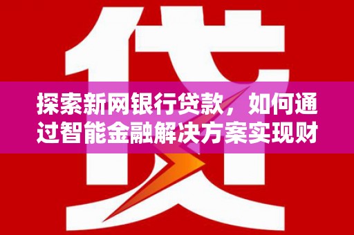 雅江探索新网银行贷款，如何通过智能金融解决方案实现财富增长
