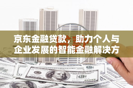 雅江京东金融贷款，助力个人与企业发展的智能金融解决方案