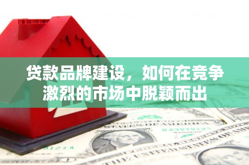 雅江贷款品牌建设，如何在竞争激烈的市场中脱颖而出