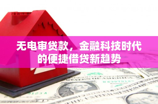 雅江无电审贷款，金融科技时代的便捷借贷新趋势