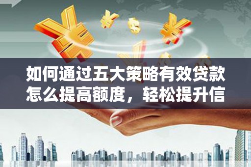 雅江如何通过五大策略有效贷款怎么提高额度，轻松提升信用价值