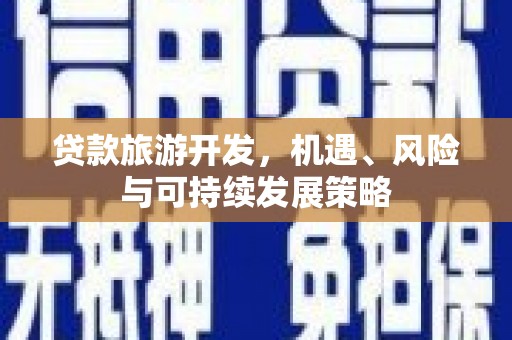 雅江贷款旅游开发，机遇、风险与可持续发展策略