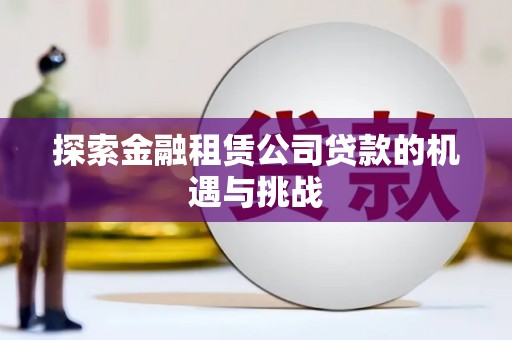 雅江探索金融租赁公司贷款的机遇与挑战