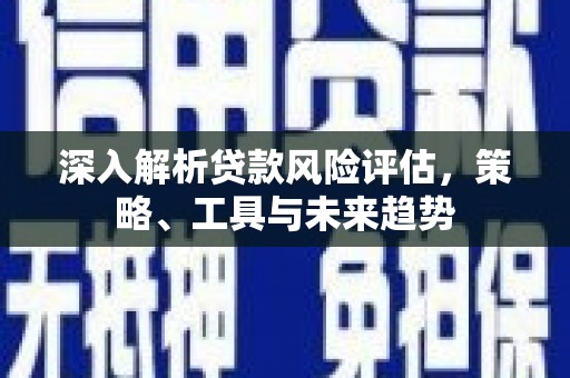 雅江深入解析贷款风险评估，策略、工具与未来趋势