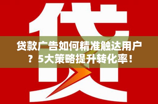雅江贷款广告如何精准触达用户？5大策略提升转化率！