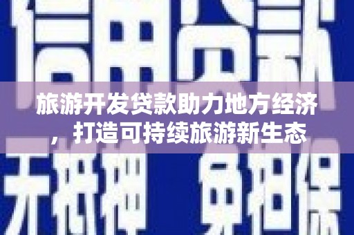 雅江旅游开发贷款助力地方经济，打造可持续旅游新生态