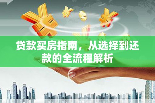 雅江贷款买房指南，从选择到还款的全流程解析