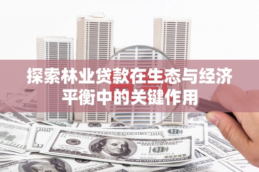 雅江探索林业贷款在生态与经济平衡中的关键作用