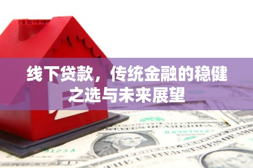 雅江线下贷款，传统金融的稳健之选与未来展望