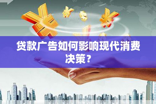 雅江贷款广告如何影响现代消费决策？