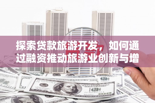 雅江探索贷款旅游开发，如何通过融资推动旅游业创新与增长