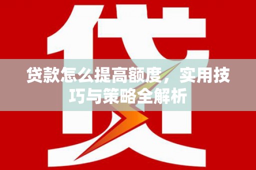 雅江贷款怎么提高额度，实用技巧与策略全解析