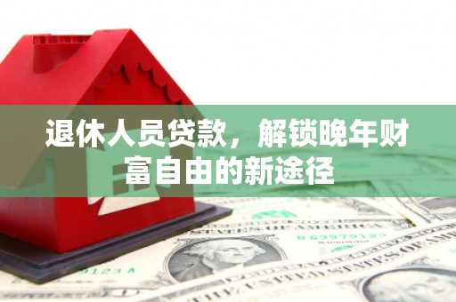 雅江退休人员贷款，解锁晚年财富自由的新途径
