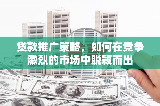 雅江贷款推广策略，如何在竞争激烈的市场中脱颖而出