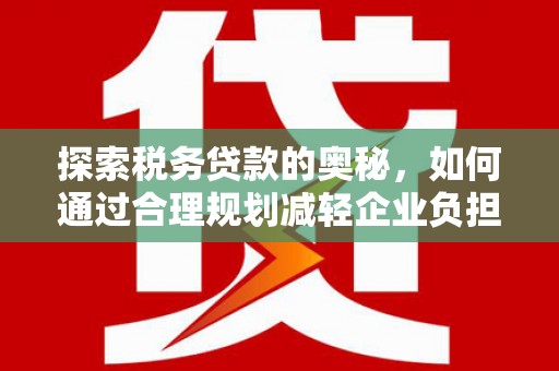 雅江探索税务贷款的奥秘，如何通过合理规划减轻企业负担