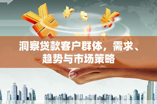 雅江洞察贷款客户群体，需求、趋势与市场策略
