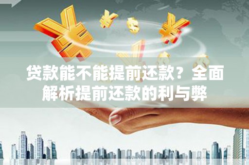 雅江贷款能不能提前还款？全面解析提前还款的利与弊