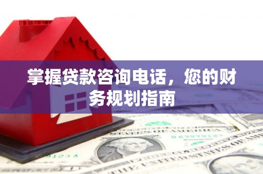 雅江掌握贷款咨询电话，您的财务规划指南