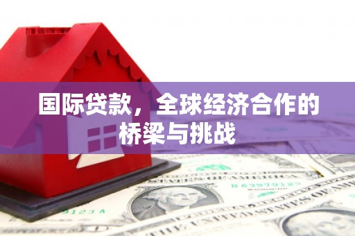 雅江国际贷款，全球经济合作的桥梁与挑战
