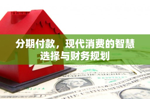 雅江分期付款，现代消费的智慧选择与财务规划