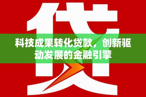 雅江科技成果转化贷款，创新驱动发展的金融引擎