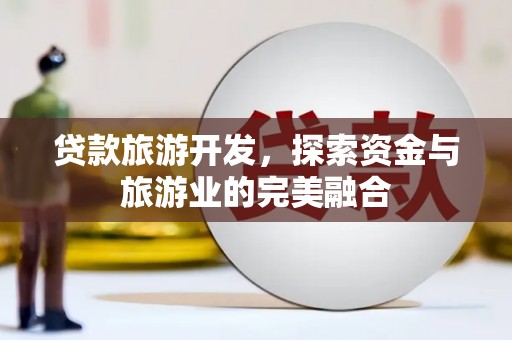 雅江贷款旅游开发，探索资金与旅游业的完美融合