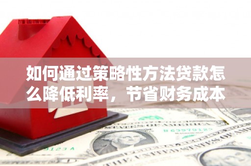 雅江如何通过策略性方法贷款怎么降低利率，节省财务成本