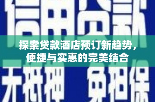 雅江探索贷款酒店预订新趋势，便捷与实惠的完美结合