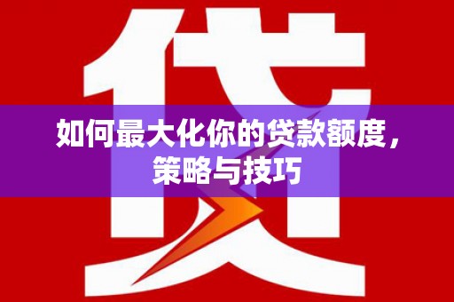 雅江如何最大化你的贷款额度，策略与技巧