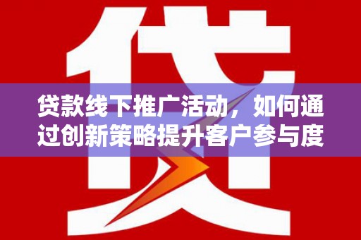 雅江贷款线下推广活动，如何通过创新策略提升客户参与度