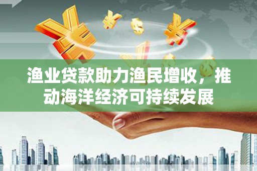 雅江渔业贷款助力渔民增收，推动海洋经济可持续发展