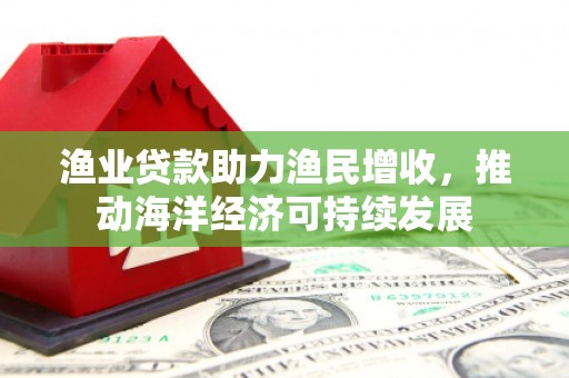 雅江渔业贷款助力渔民增收，推动海洋经济可持续发展