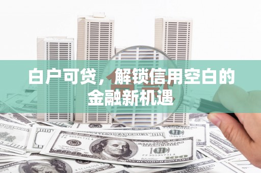 雅江白户可贷，解锁信用空白的金融新机遇