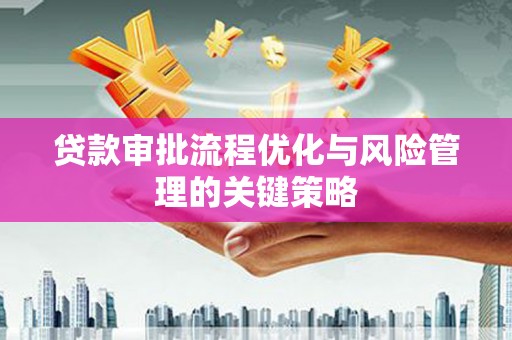 雅江贷款审批流程优化与风险管理的关键策略