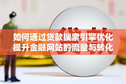 雅江如何通过贷款搜索引擎优化提升金融网站的流量与转化率