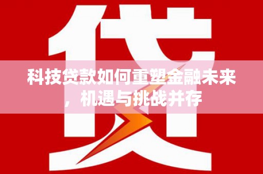 雅江科技贷款如何重塑金融未来，机遇与挑战并存
