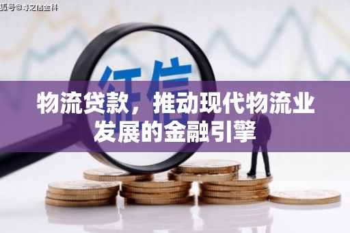 雅江物流贷款，推动现代物流业发展的金融引擎