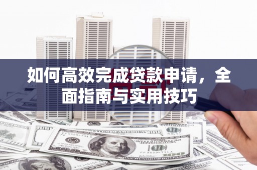 雅江如何高效完成贷款申请，全面指南与实用技巧
