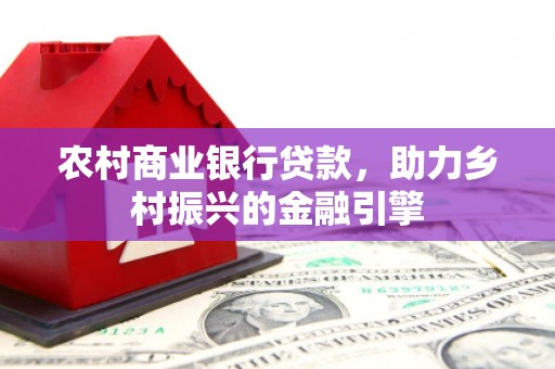 雅江农村商业银行贷款，助力乡村振兴的金融引擎