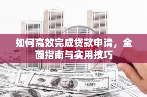 雅江如何高效完成贷款申请，全面指南与实用技巧