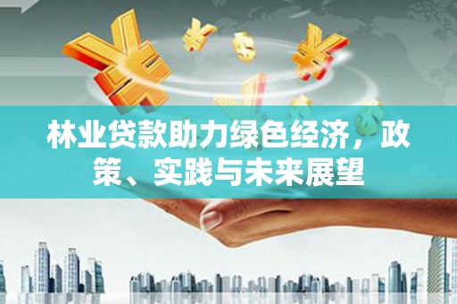 雅江林业贷款助力绿色经济，政策、实践与未来展望